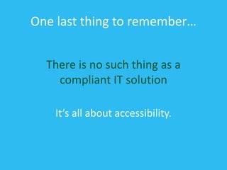 One last thing to remember…
There is no such thing as a
compliant IT solution
It’s all about accessibility.
 