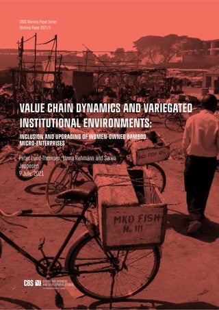 VALUE CHAIN DYNAMICS AND VARIEGATED
INSTITUTIONAL ENVIRONMENTS:
INCLUSION AND UPGRADING OF WOMEN-OWNED BAMBOO
MICRO-ENTERPRISES
Peter Lund-Thomsen, Uzma Rehmann and Søren
Jeppesen
9 July, 2021
CBDS Working Paper Series
Working Paper 2021/3
 