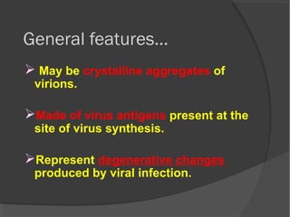 General features…
 May be crystalline aggregates of
virions.
Made of virus antigens present at the
site of virus synthesis.
Represent degenerative changes
produced by viral infection.
 