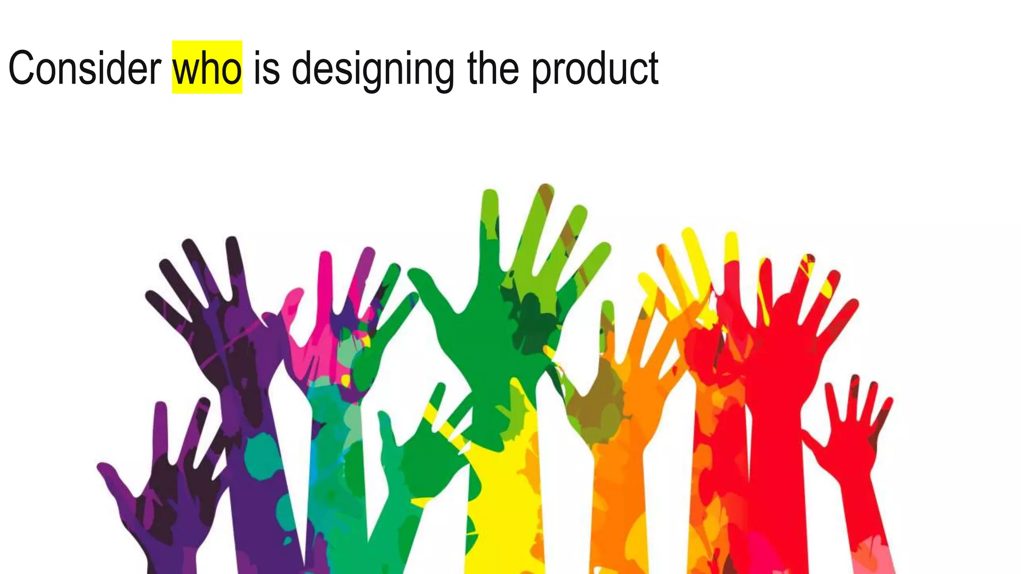 Consider who is designing the product
 