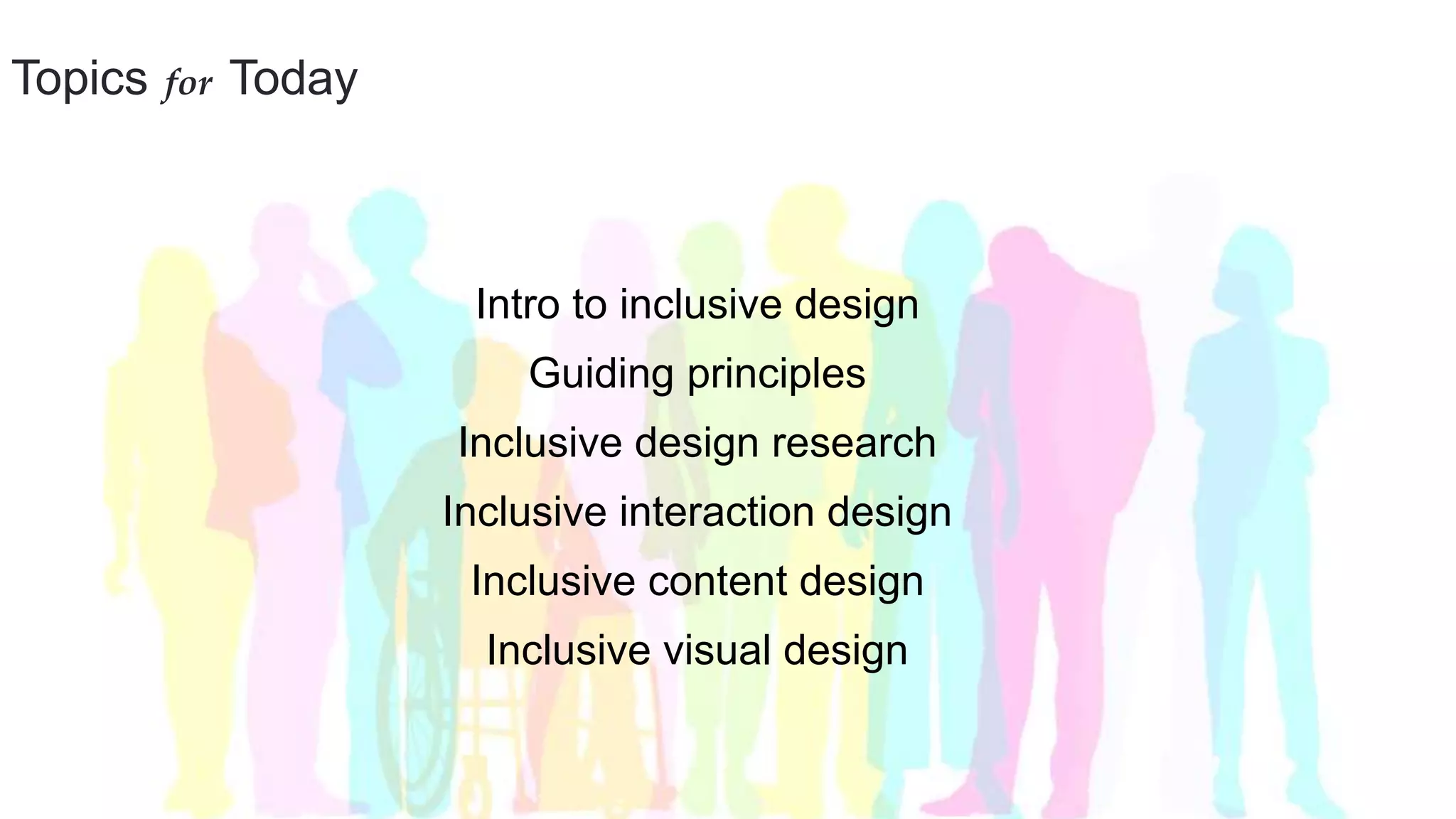 Topics for Today
Intro to inclusive design
Guiding principles
Inclusive design research
Inclusive interaction design
Inclusive content design
Inclusive visual design
 