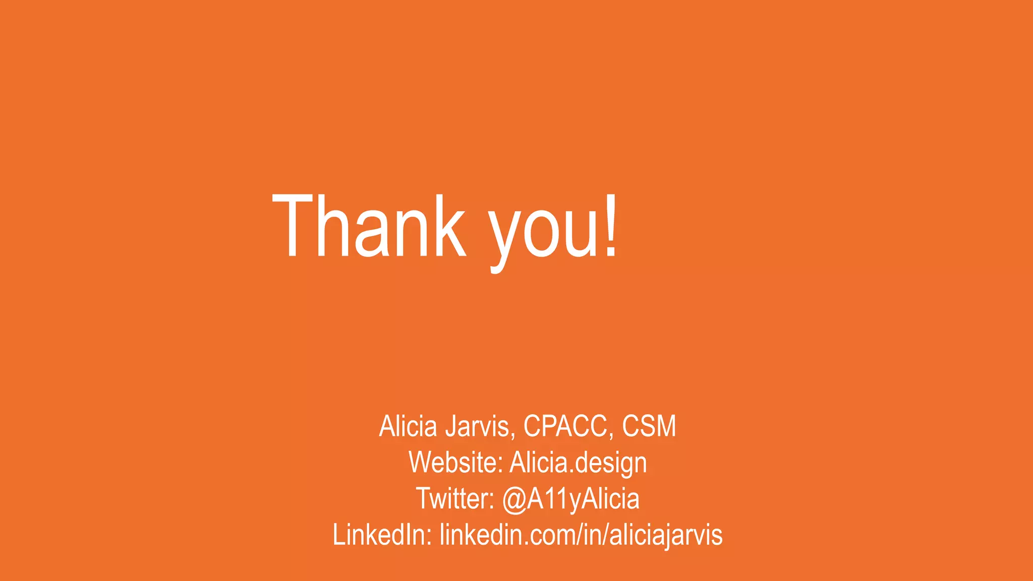 Thank you!
Alicia Jarvis, CPACC, CSM
Website: Alicia.design
Twitter: @A11yAlicia
LinkedIn: linkedin.com/in/aliciajarvis
 