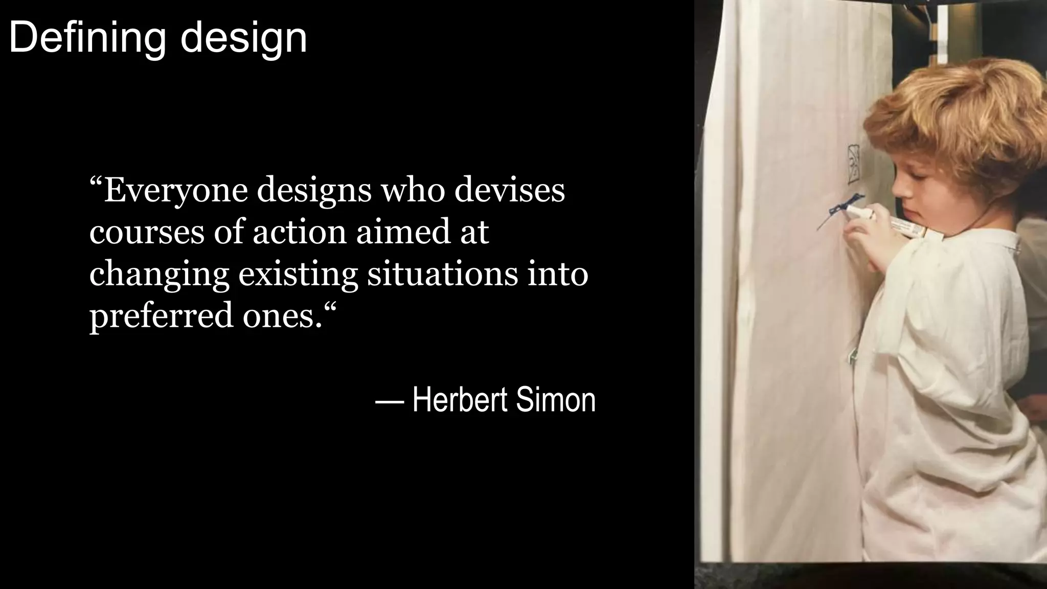 Defining design
“Everyone designs who devises
courses of action aimed at
changing existing situations into
preferred ones.“
— Herbert Simon
 