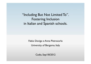 “Including But Not Limited To”. 	

        Fostering Inclusion 	

 in Italian and Spanish schools.	

                 	


                    	

    Fabio Dovigo e Anna Pietrocarlo	

      University of Bergamo, Italy	

                   	

                   	

          Cadiz, Sep/18/2012	

                   	

                   	

 
