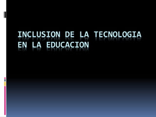 INCLUSION DE LA TECNOLOGIA
EN LA EDUCACION
 