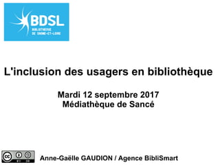 L'inclusion des usagers en bibliothèque
Mardi 12 septembre 2017
Médiathèque de Sancé
Anne-Gaëlle GAUDION / Agence BibliSmart
 