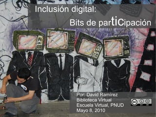 Inclusión digital:  Bits de par tic ipación  Por: David Ramírez Biblioteca Virtual Escuela Virtual, PNUD Mayo 8, 2010 