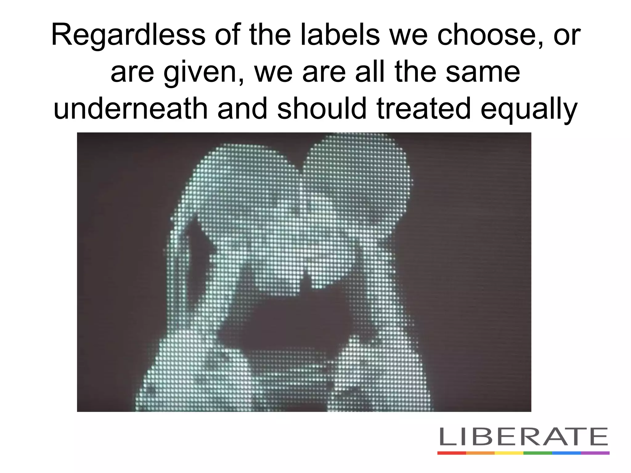 Regardless of the labels we choose, or
are given, we are all the same
underneath and should treated equally
 