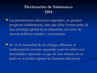 Declaración de Salamanca 1994 <ul><li>Las prestaciones educativas especiales, no pueden progresar aisladamente, sino que d...