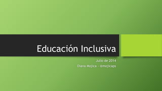 Educación Inclusiva
Julio de 2014
Diana Mojica - @mojicaps
 