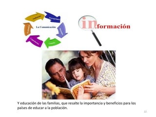 Y educación de las familias, que resalte la importancia y beneficios para los
países de educar a la población.
22
 