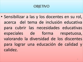 OBJETIVO
• Sensibilizar a las y los docentes en su rol,
acerca del tema de inclusión educativa
para cubrir las necesidades educativas
especiales de forma respetuosa,
valorando la diversidad de los discentes
para lograr una educación de calidad y
calidez.
6
 