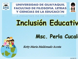 Ketty María Maldonado Acosta
Inclusión Educativ
Msc. Perla Cucaló
 
