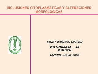 INCLUSIONES CITOPLASMATICAS Y ALTERACIONES MORFOLOGICAS CINDY BARRIOS OVIEDO BACTERIOLGIA-- IX SEMESTRE UNICOR-MAYO 2008 