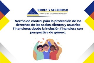 Norma de control para la protección de los
derechos de los socios clientes y usuarios
financieros desde la inclusión financiera con
perspectiva de género.
 