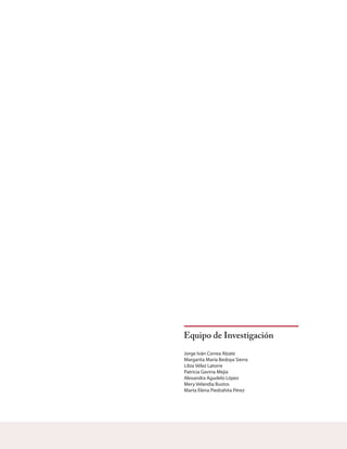 Equipo de Investigación
Jorge Iván Correa Alzate
Margarita María Bedoya Sierra
Libia Vélez Latorre
Patricia Gaviria Mejía
Alexandra Agudelo López
Mery Velandia Bustos
Marta Elena Piedrahita Pérez
 