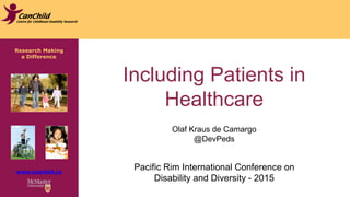 Research Making
a Difference
www.canchild.ca
Including Patients in
Healthcare
Olaf Kraus de Camargo
@DevPeds
Pacific Rim International Conference on
Disability and Diversity - 2015
 