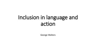 Inclusion in language and
action
George Walters
 