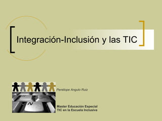 Integración-Inclusión y las TIC Master Educación Especial TIC en la Escuela Inclusiva Penélope Angulo Ruiz 