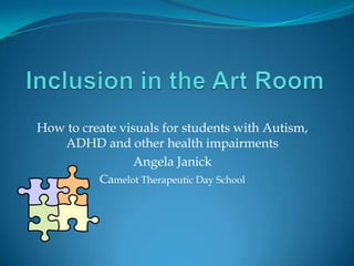How to create visuals for students with Autism,
   ADHD and other health impairments
                 Angela Janick
          Camelot Therapeutic Day School
 