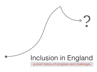 Inclusion in England
a short history of progress and challenges
?
 