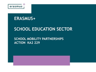 ERASMUS+
SCHOOL EDUCATION SECTOR
SCHOOL MOBILITY PARTNERSHIPS
ACTION KA2 229
 