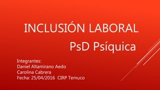 INCLUSIÓN LABORAL
PsD Psíquica
Integrantes:
Daniel Altamirano Aedo
Carolina Cabrera
Fecha: 25/04/2016 CIRP Temuco
 