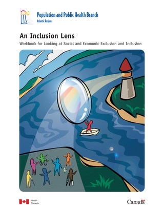 Population and Public Health Branch
         Atlantic Region



An Inclusion Lens
Workbook for Looking at Social and Economic Exclusion and Inclusion
 