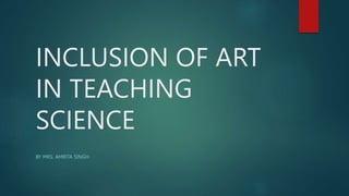 INCLUSION OF ART
IN TEACHING
SCIENCE
BY MRS. AMRITA SINGH
 