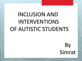 INCLUSION AND
INTERVENTIONS
OF AUTISTIC STUDENTS
By
Simrat
 
