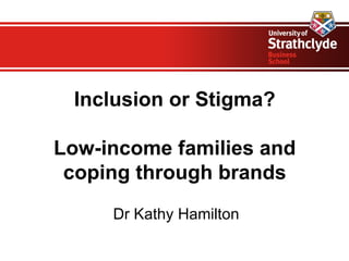 Inclusion or Stigma?
             
Low-income families and
 coping through brands
     Dr Kathy Hamilton
 