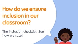 How do we ensure
inclusion in our
classroom?
The inclusion checklist. See
how we rate!
 