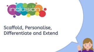 Scaffold, Personalise,
Differentiate and Extend
 