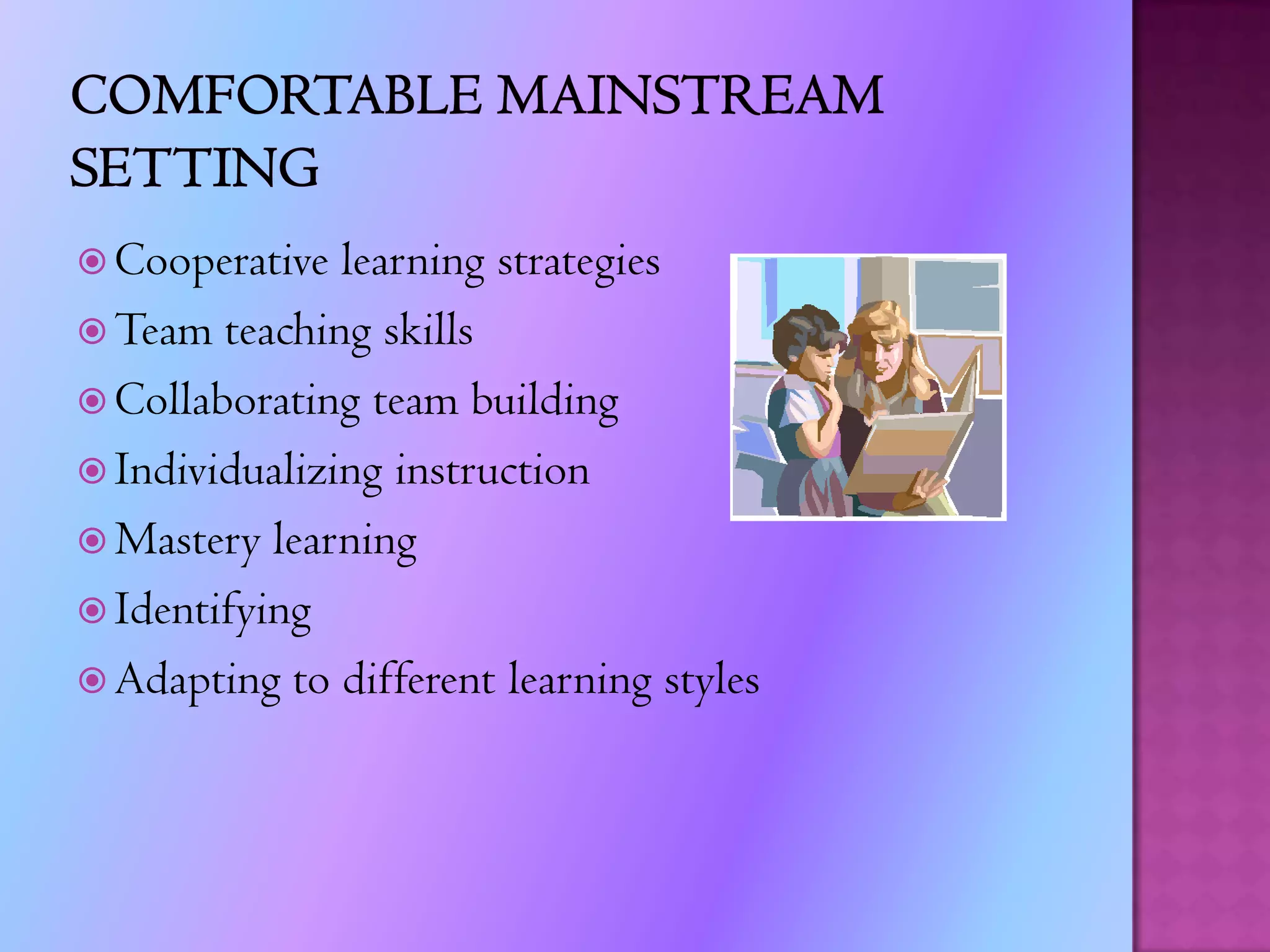 Instructional Methods and StrategiesThe skill level, problem type, or the rules on how the learner may approach the work must be adapted for instructionSome teachers may have to adapt how the student can respond to instruction, such as answering questions in writing, allowing a verbal response, use a communication book for some students, and allowing students to show knowledge with hands-on materialsAdapt the extent to which a learner is actively involved in the task; adapt the goals or outcome expectations while using the same materials and provide different instruction and materials to meet a student's individual goals
