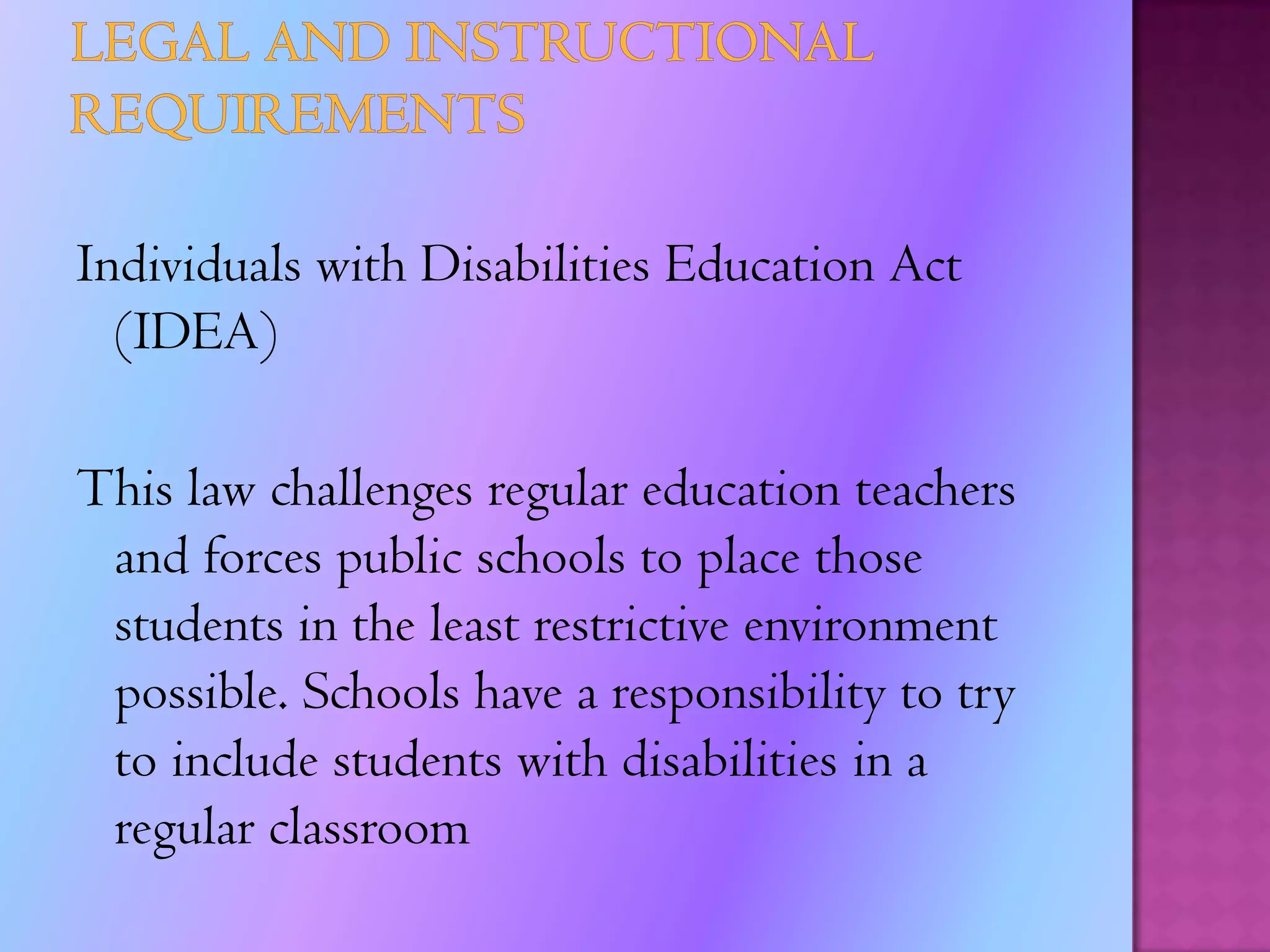 Legal RequirementsSome legal requirements that has been enforced by the Individuals with Disabilities Education Act (IDEA) are:Teachers required to follow modification(s) on students’ (IEP)LD students educated in regular classrooms, unless supplementary aids and services cannot be achieved satisfactory