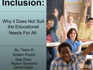 Inclusion:   Why it Does Not Suit the Educational Needs For All   By: Team D Kristen Purich Dee Ross   Alyson Severino  David Zwirz  