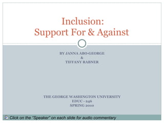 BY JANNA ABO-GEORGE & TIFFANY RABNER THE GEORGE WASHINGTON UNIVERSITY EDUC - 246 SPRING 2010 Inclusion: Support For & Against  Click on the “Speaker” on each slide for audio commentary 