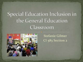 Stefanie Gilmer CI 583 Section 2 Special Education Inclusion in the General Education Classroom 