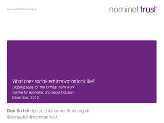 www.nominettrust.org.uk

What does social-tech innovation look like?
Enabling tools for the furthest from work
Centre for economic and social Inclusion
December, 2013

Dan Sutch dan.sutch@nominettrust.org.uk
@dansutch @nominettrust

 