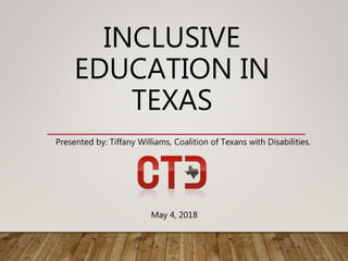 INCLUSIVE
EDUCATION IN
TEXAS
Presented by: Tiffany Williams, Coalition of Texans with Disabilities.
May 4, 2018
 