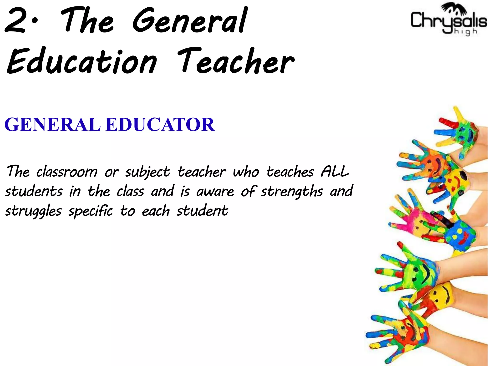 2. The General
Education Teacher
GENERAL EDUCATOR
The classroom or subject teacher who teaches ALL
students in the class and is aware of strengths and
struggles specific to each student
 