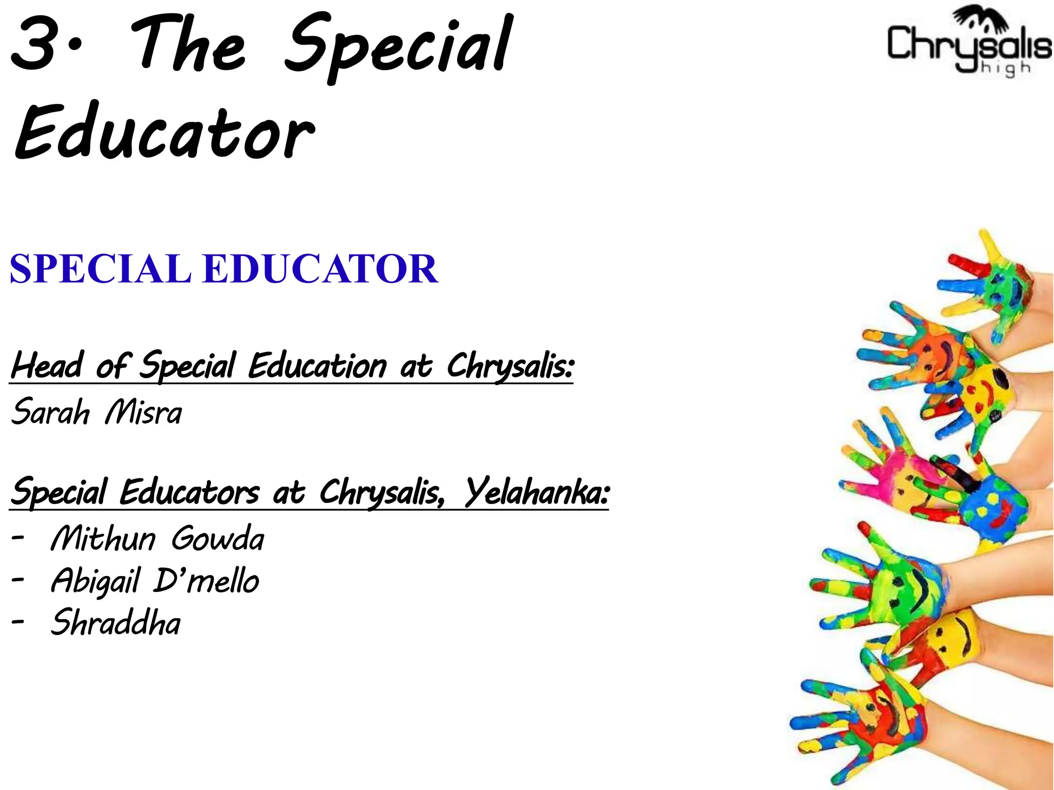 3. The Special
Educator
SPECIAL EDUCATOR
Head of Special Education at Chrysalis:
Sarah Misra
Special Educators at Chrysalis, Yelahanka:
- Mithun Gowda
- Abigail D’mello
- Shraddha
 