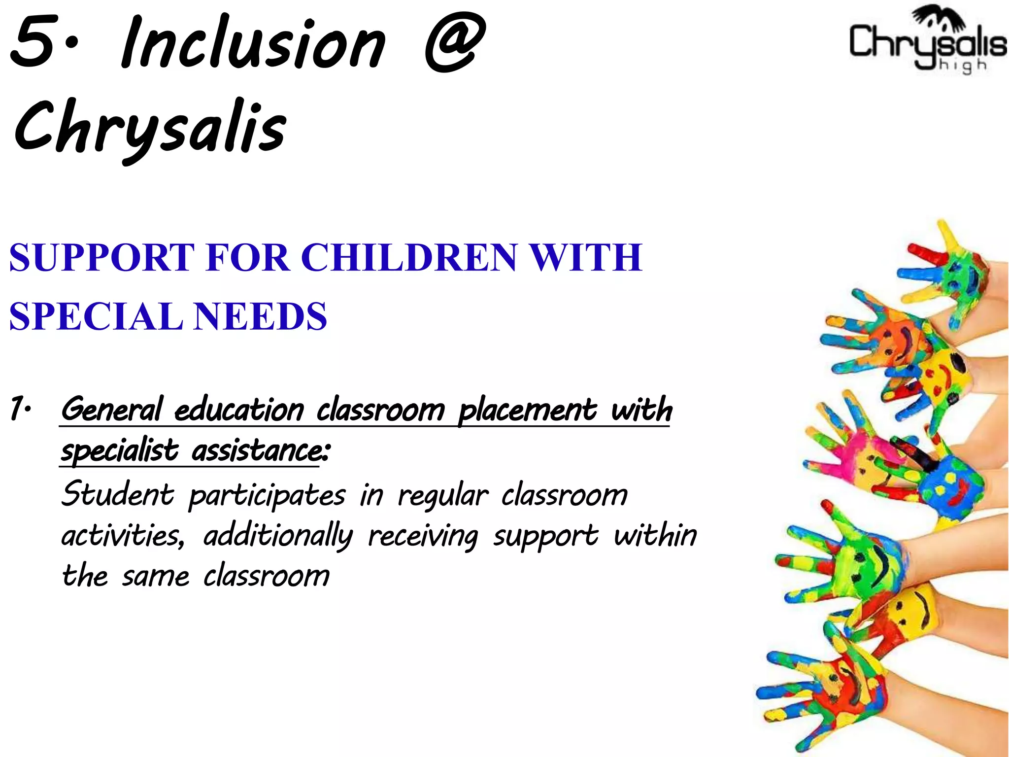 5. Inclusion @
Chrysalis
SUPPORT FOR CHILDREN WITH
SPECIAL NEEDS
1. General education classroom placement with
specialist assistance:
Student participates in regular classroom
activities, additionally receiving support within
the same classroom
 