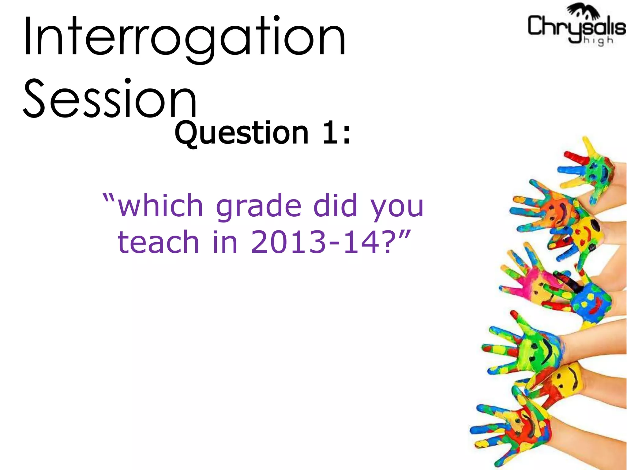 Interrogation
Session
Question 1:
“which grade did you
teach in 2013-14?”
 