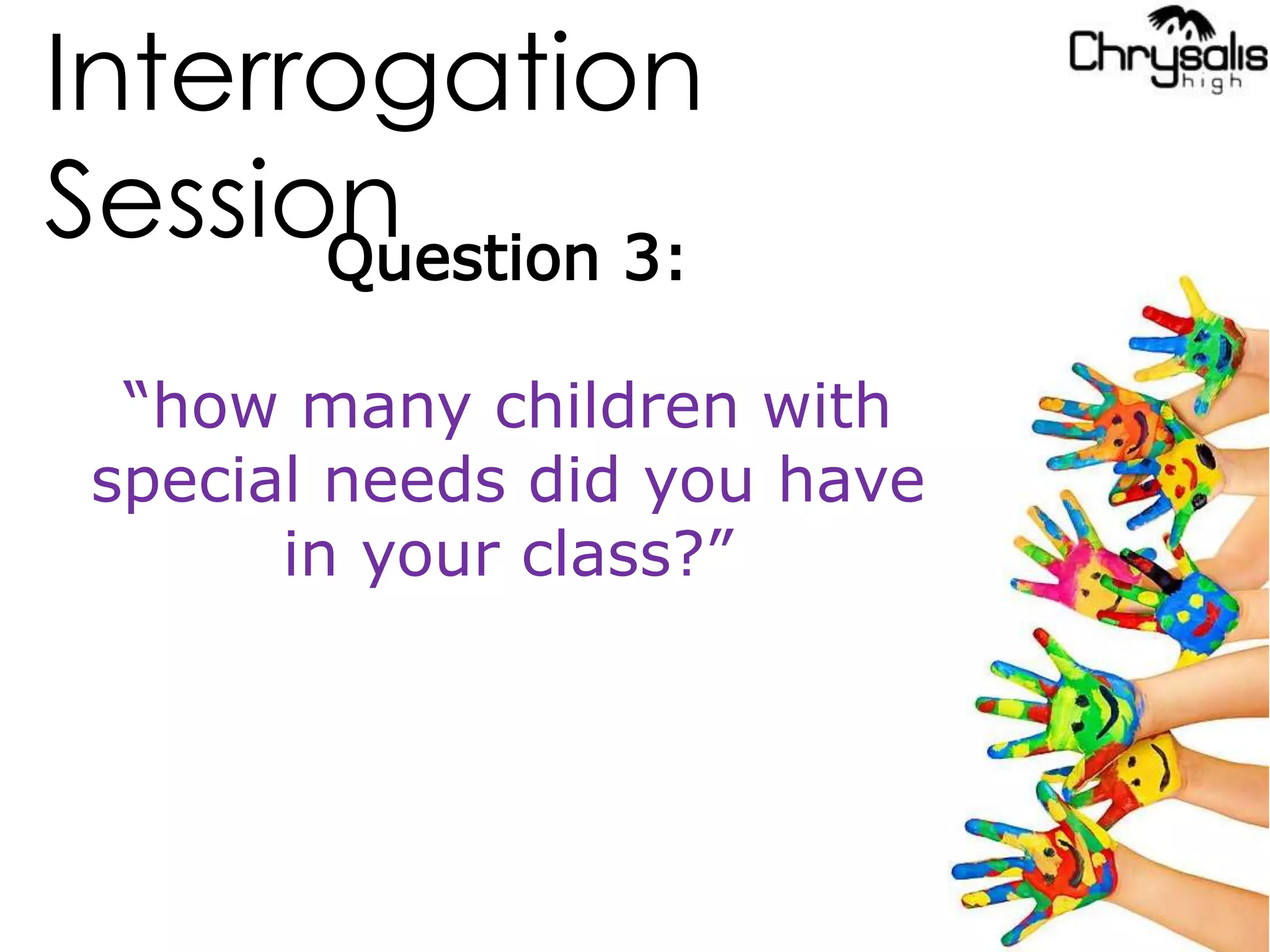 Interrogation
SessionQuestion 3:
“how many children with
special needs did you have
in your class?”
 