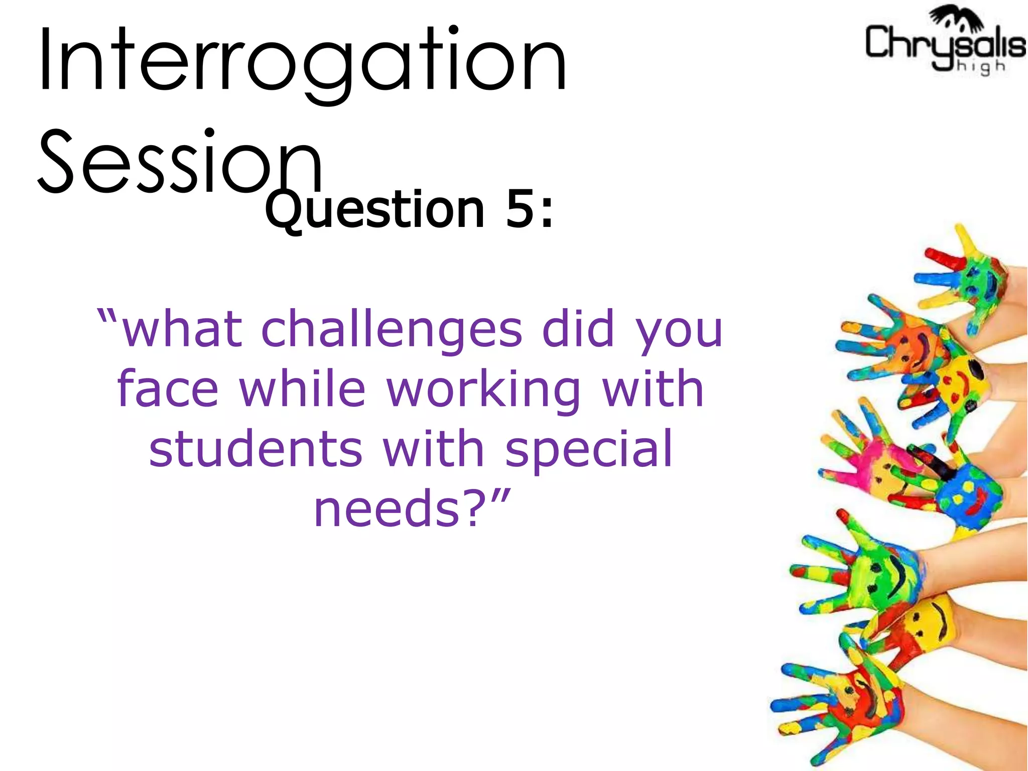 Interrogation
SessionQuestion 5:
“what challenges did you
face while working with
students with special
needs?”
 