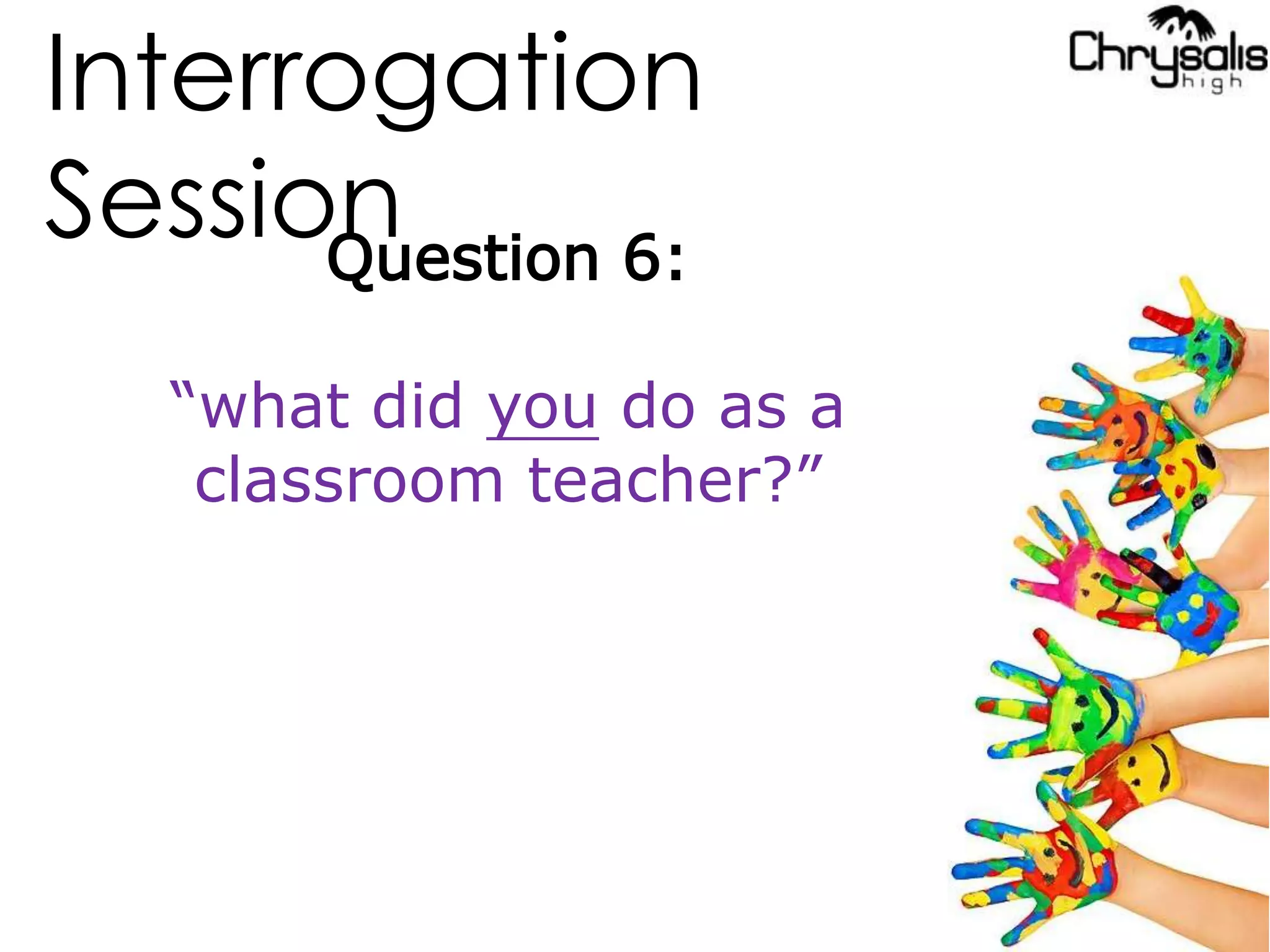 Interrogation
SessionQuestion 6:
“what did you do as a
classroom teacher?”
 