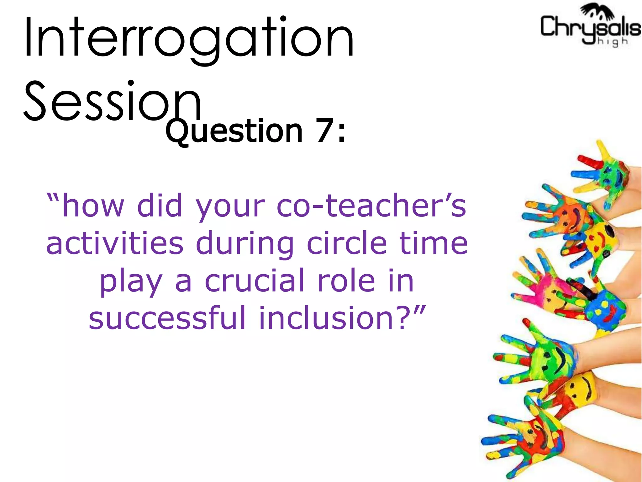 Interrogation
SessionQuestion 7:
“how did your co-teacher’s
activities during circle time
play a crucial role in
successful inclusion?”
 