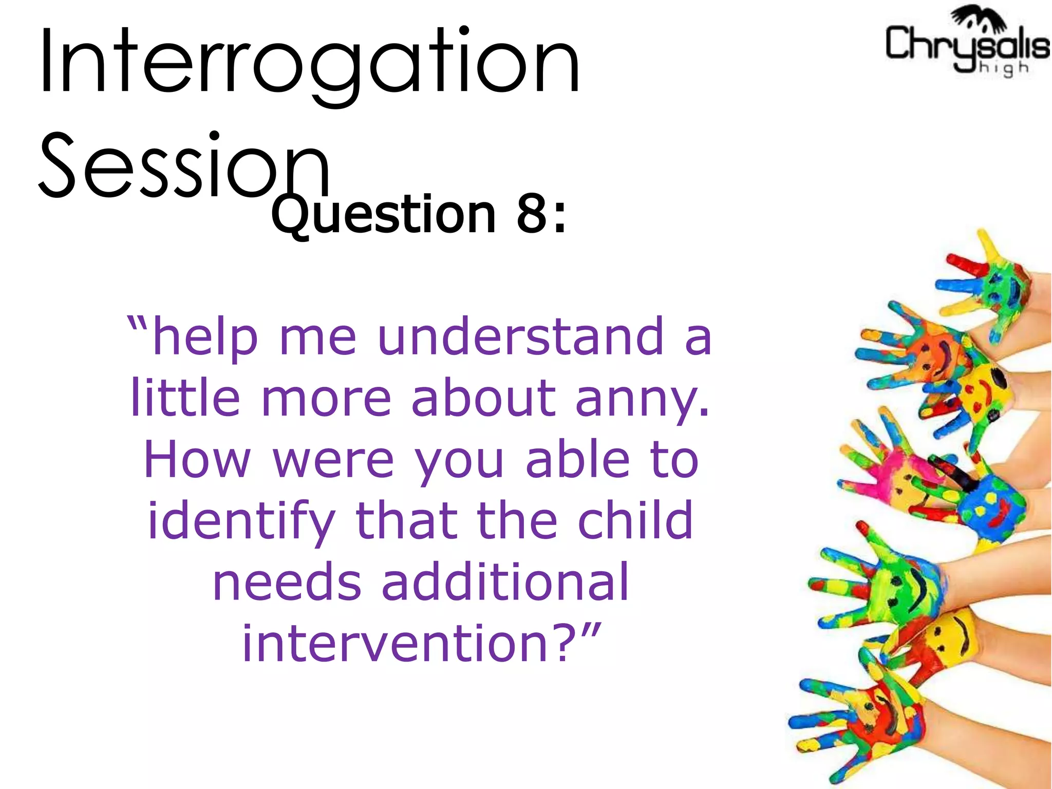 Interrogation
SessionQuestion 8:
“help me understand a
little more about anny.
How were you able to
identify that the child
needs additional
intervention?”
 