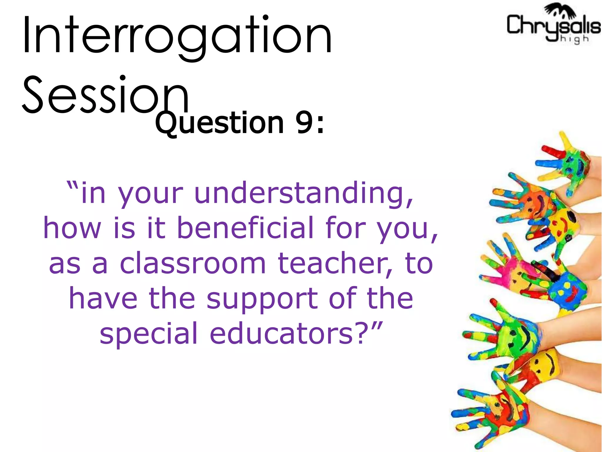 Interrogation
SessionQuestion 9:
“in your understanding,
how is it beneficial for you,
as a classroom teacher, to
have the support of the
special educators?”
 